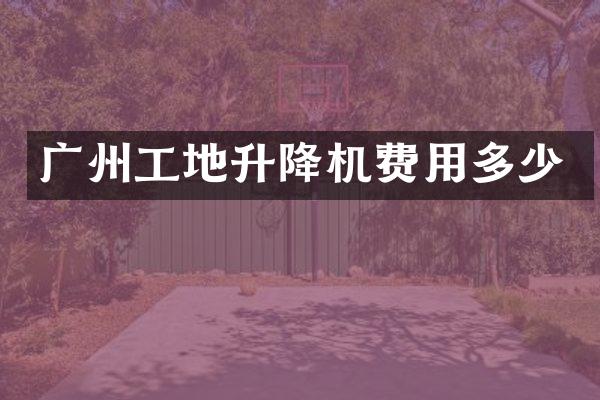 廣州工地升降機費用多少