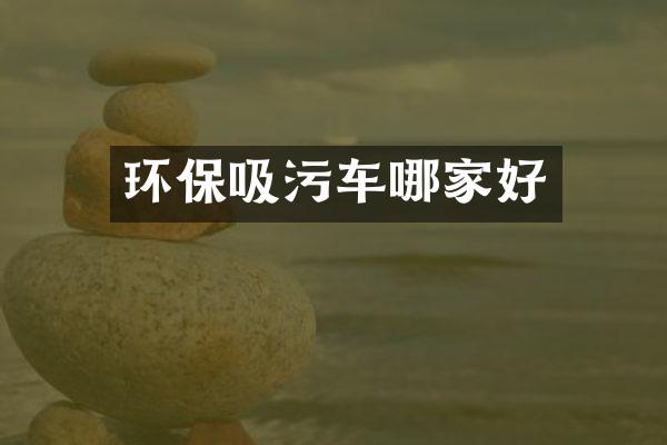 環(huán)保吸污車哪家好