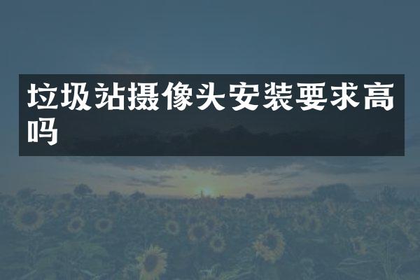 垃圾站攝像頭安裝要求高嗎