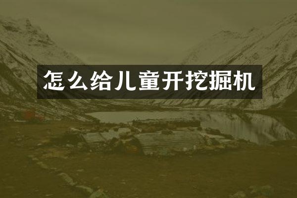 怎么給兒童開挖掘機(jī)