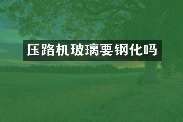 压路机玻璃要钢化吗