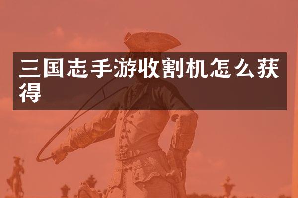 三國志手游收割機怎么獲得