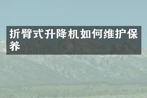 折臂式升降機(jī)如護(hù)保養(yǎng)