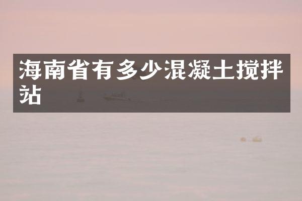 海南省有多少混凝土攪拌站