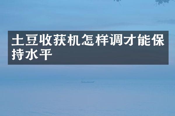 土豆收獲機怎樣調(diào)才能保持水平