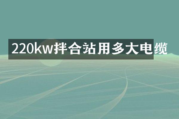 220kw拌合站用多大電纜