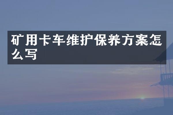 礦用卡車維護保養(yǎng)方案怎么寫