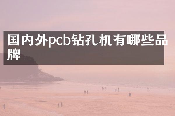 國內(nèi)外pcb鉆孔機(jī)有哪些品牌