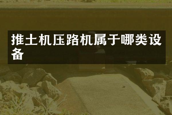 推土機壓路機屬于哪類設備