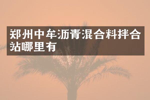 鄭州中牟瀝青混合料拌合站哪里有