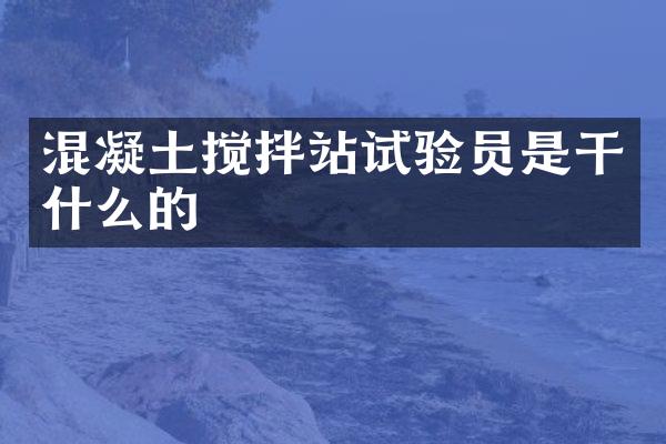 混凝土攪拌站試驗(yàn)員是干什么的