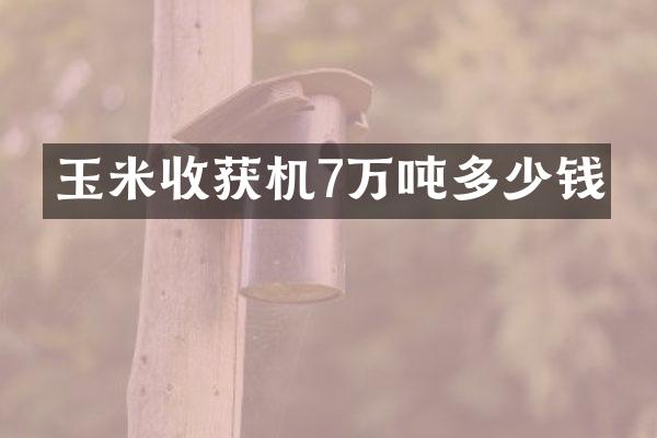 玉米收獲機7萬噸多少錢