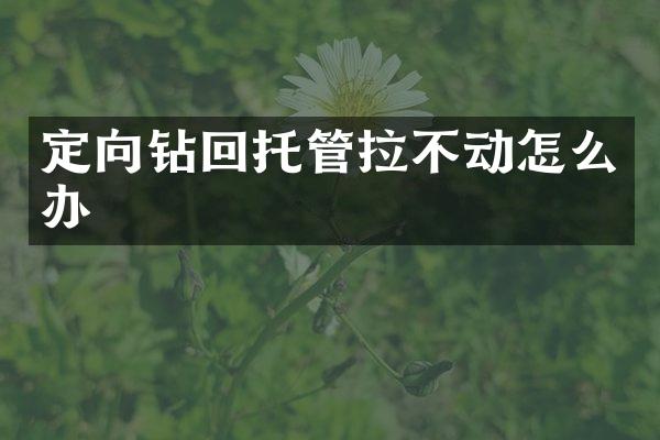 定向鉆回托管拉不動怎么辦