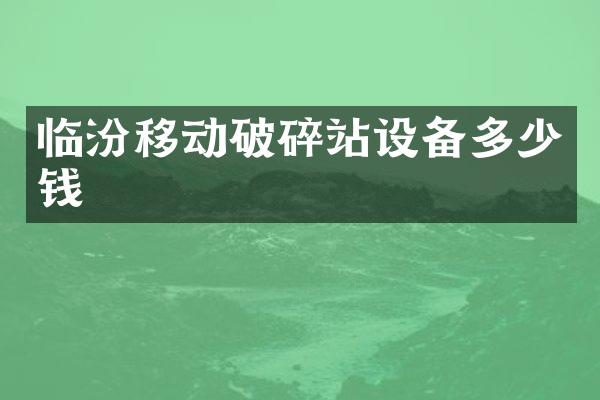 臨汾移動(dòng)破碎站設(shè)備多少錢