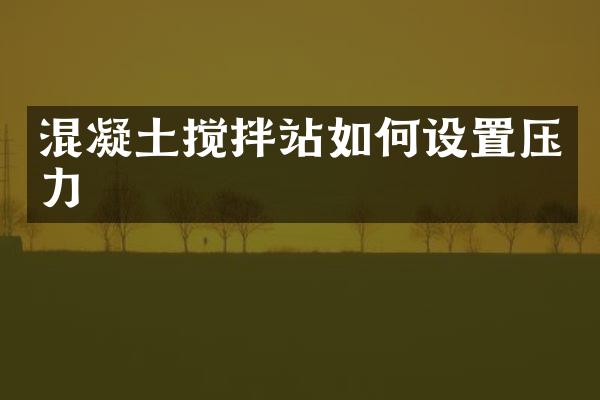 混凝土攪拌站如何設(shè)置壓力