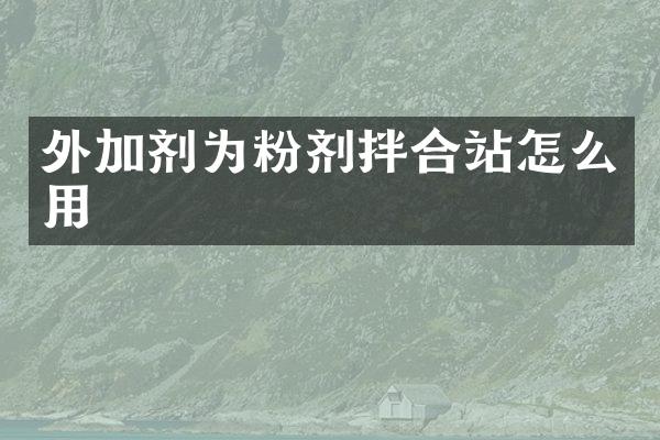 外加劑為粉劑拌合站怎么用