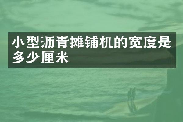小型瀝青攤鋪機(jī)的寬度是多少厘米