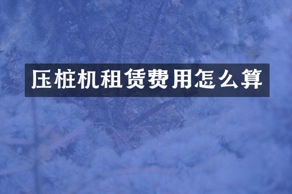 壓樁機(jī)租賃費(fèi)用怎么算