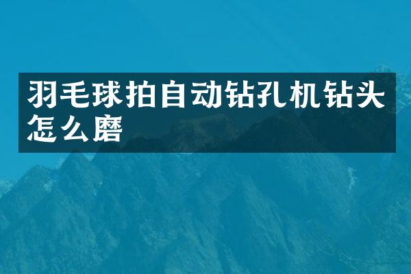 羽毛球拍自動鉆孔機鉆頭怎么磨