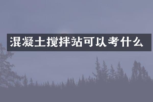 混凝土攪拌站可以考什么