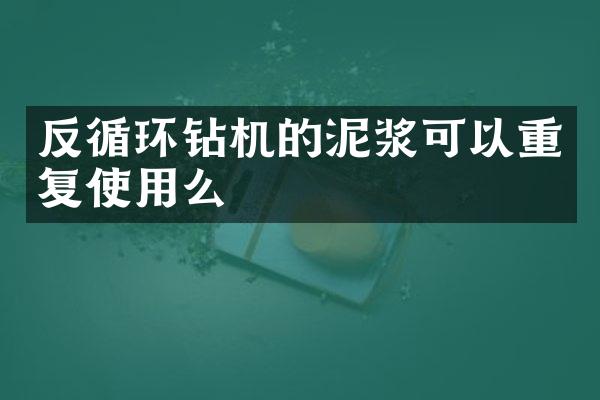 反循環(huán)鉆機的泥漿可以重復(fù)使用么