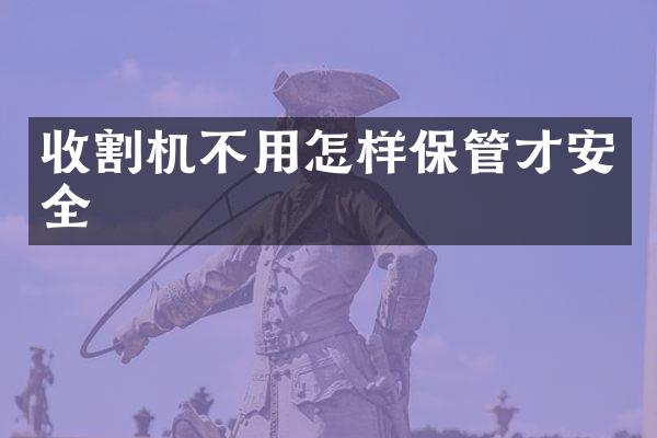 收割機(jī)不用怎樣保管才安全