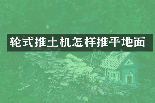 輪式推土機(jī)怎樣推平地面