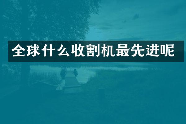 全球什么收割機(jī)最先進(jìn)呢