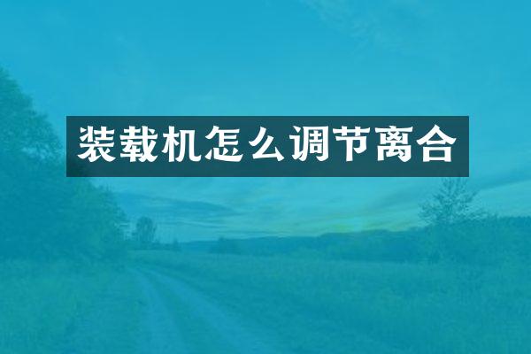 裝載機(jī)怎么調(diào)節(jié)離合