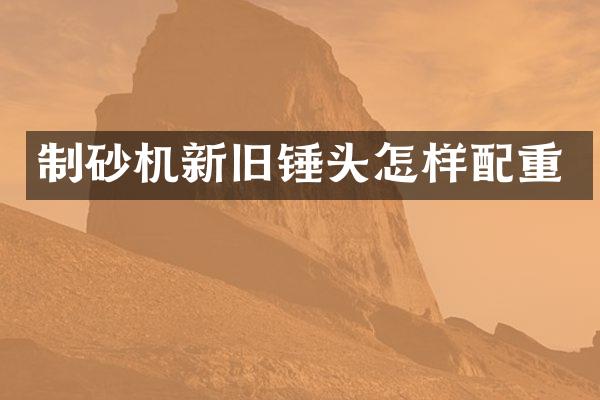 制砂機(jī)新舊錘頭怎樣配重