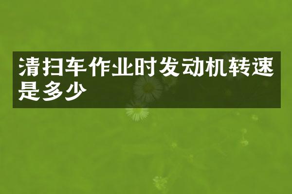 清掃車作業(yè)時發(fā)動機轉(zhuǎn)速是多少