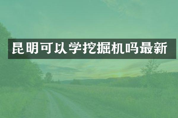 昆明可以學(xué)挖掘機嗎最新