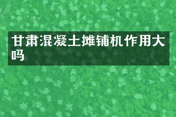 甘肅混凝土攤鋪機作用大嗎