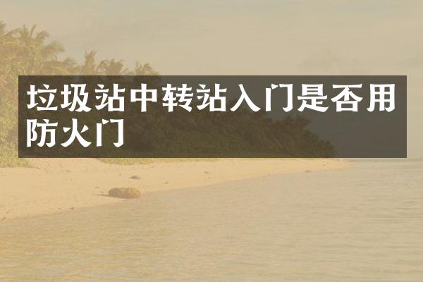 垃圾站中轉站入門是否用防火門