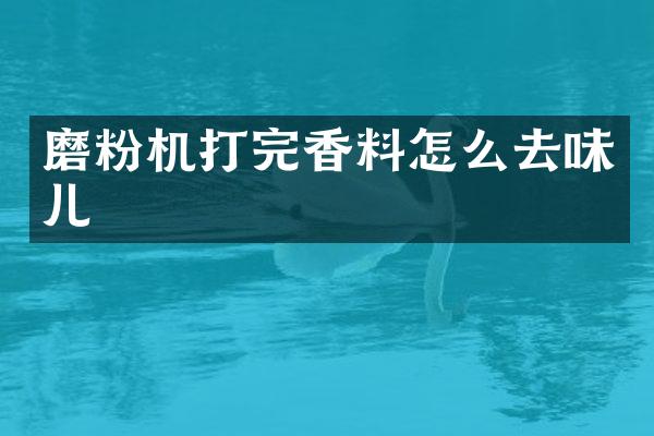 磨粉機打完香料怎么去味兒