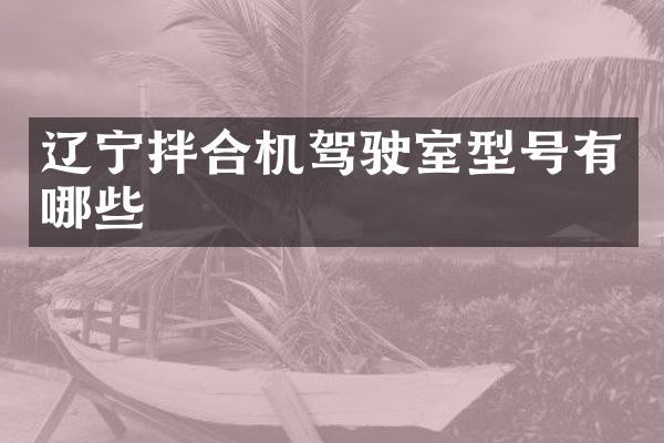 遼寧拌合機駕駛室型號有哪些