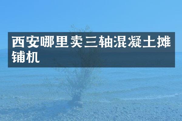 西安哪里賣三軸混凝土攤鋪機