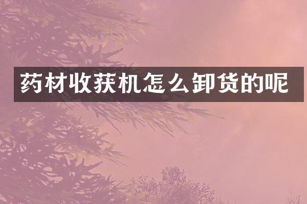 藥材收獲機(jī)怎么卸貨的呢