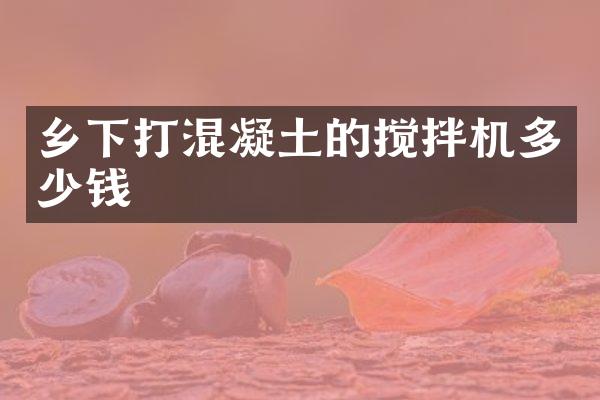 鄉(xiāng)下打混凝土的攪拌機多少錢