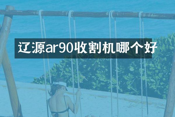 遼源ar90收割機(jī)哪個(gè)好