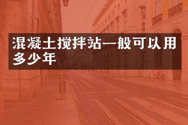 混凝土攪拌站一般可以用多少年