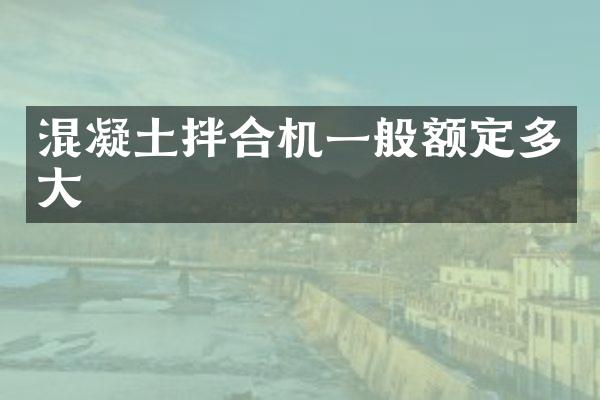 混凝土拌合機(jī)一般額定多大