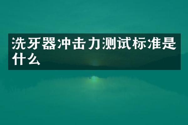 洗牙器沖擊力測(cè)試標(biāo)準(zhǔn)是什么