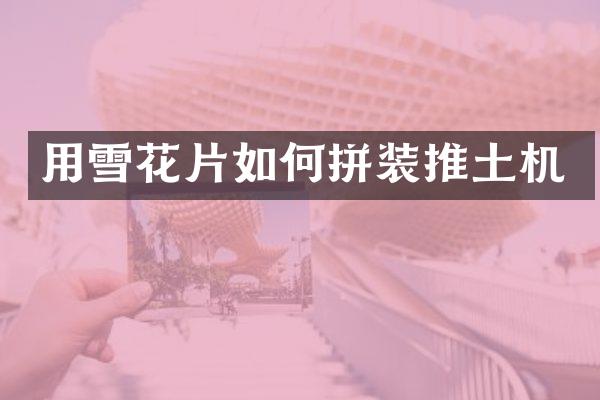 用雪花片如何拼装推土机
