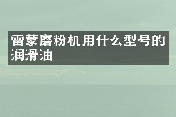 雷蒙磨粉機(jī)用什么型號的潤滑油