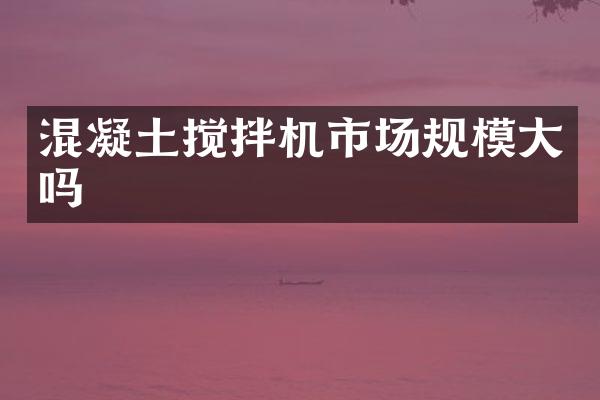 混凝土攪拌機市場規(guī)模大嗎