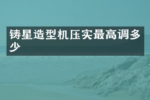 鑄星造型機(jī)壓實(shí)最高調(diào)多少