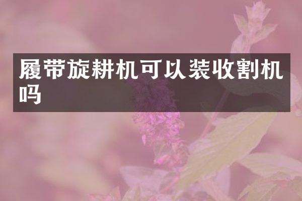 履帶旋耕機可以裝收割機嗎