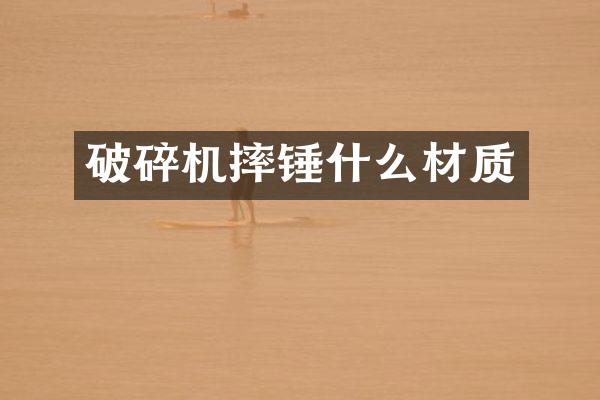 破碎機摔錘什么材質(zhì)