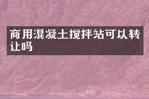 商用混凝土攪拌站可以轉(zhuǎn)讓嗎